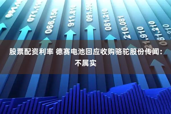 股票配资利率 德赛电池回应收购骆驼股份传闻：不属实