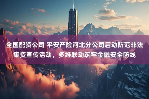 全国配资公司 平安产险河北分公司启动防范非法集资宣传活动，多维联动筑牢金融安全防线