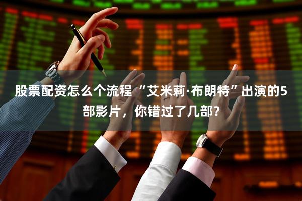 股票配资怎么个流程 “艾米莉·布朗特”出演的5部影片，你错过了几部？
