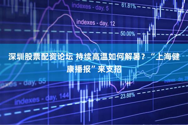 深圳股票配资论坛 持续高温如何解暑？“上海健康播报”来支招